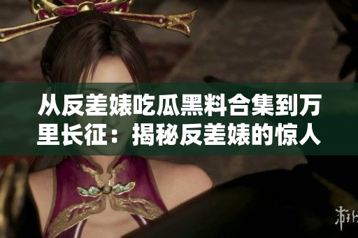 从反差婊吃瓜黑料合集到万里长征：揭秘反差婊的惊人黑料