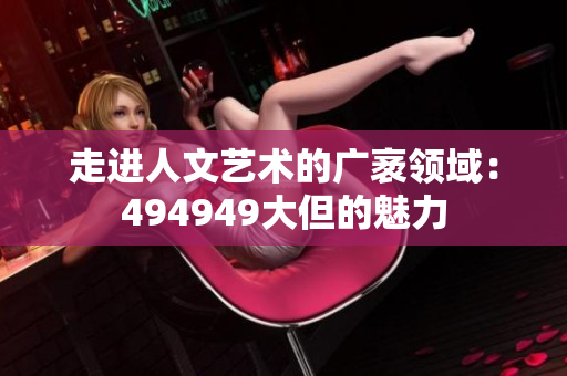 走进人文艺术的广袤领域：494949大但的魅力