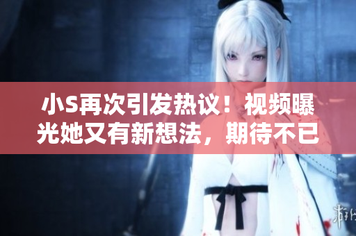 小S再次引发热议！视频曝光她又有新想法，期待不已！