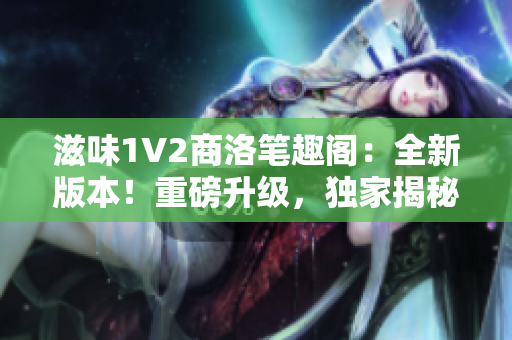 滋味1V2商洛笔趣阁：全新版本！重磅升级，独家揭秘！