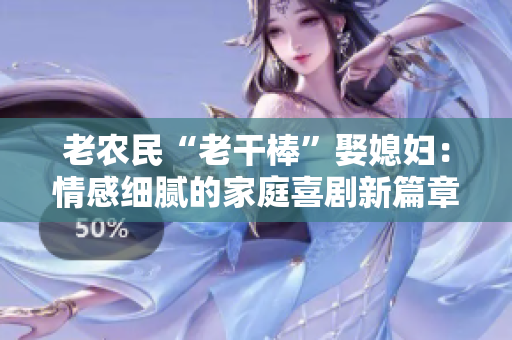 老农民“老干棒”娶媳妇：情感细腻的家庭喜剧新篇章