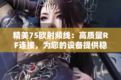 精美75欧射频线：高质量RF连接，为您的设备提供稳定信号