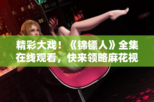 精彩大戏！《锦镖人》全集在线观看，快来领略麻花视频带来的精彩剧情
