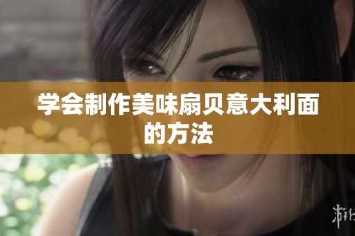 学会制作美味扇贝意大利面的方法