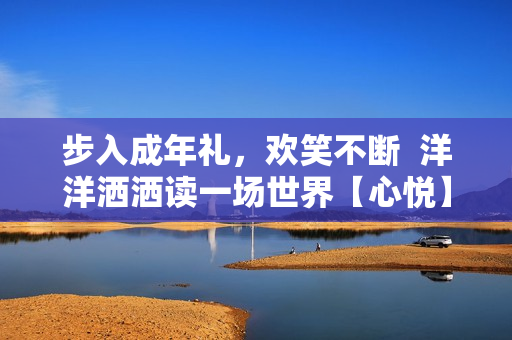 步入成年礼，欢笑不断  洋洋洒洒读一场世界【心悦】 