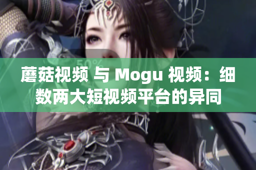蘑菇视频 与 Mogu 视频：细数两大短视频平台的异同