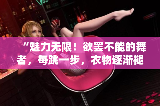 “魅力无限！欲罢不能的舞者，每跳一步，衣物逐渐褪去！”