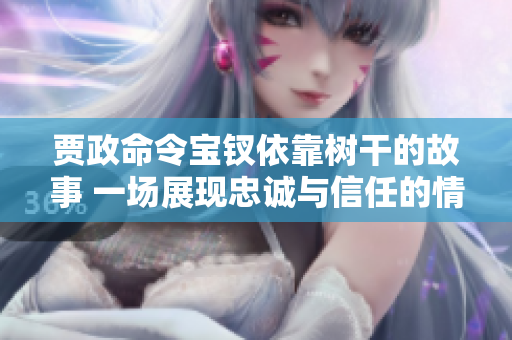 贾政命令宝钗依靠树干的故事 一场展现忠诚与信任的情感之旅