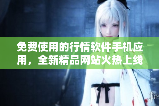 免费使用的行情软件手机应用，全新精品网站火热上线