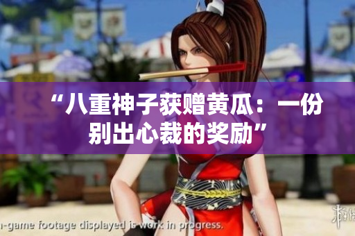 “八重神子获赠黄瓜：一份别出心裁的奖励”