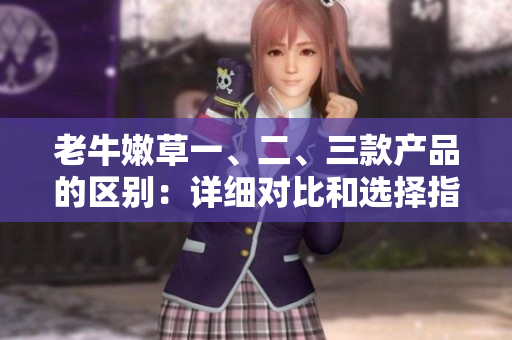 老牛嫩草一、二、三款产品的区别：详细对比和选择指南
