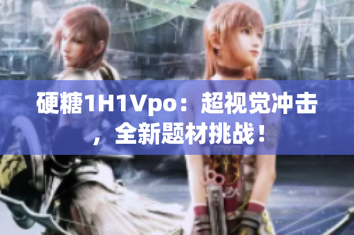硬糖1H1Vpo：超视觉冲击，全新题材挑战！