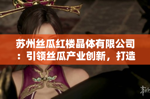 苏州丝瓜红楼晶体有限公司：引领丝瓜产业创新，打造独特晶体产品