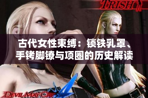 古代女性束缚：锁铁乳罩、手铐脚镣与项圈的历史解读