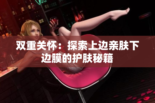 双重关怀：探索上边亲肤下边膜的护肤秘籍