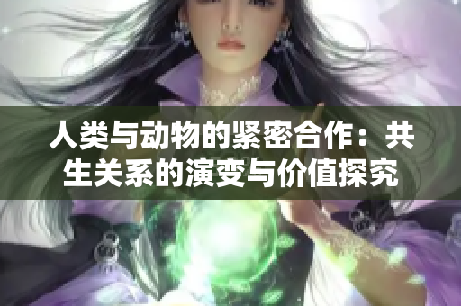 人类与动物的紧密合作：共生关系的演变与价值探究