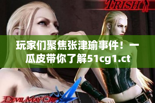 玩家们聚焦张津瑜事件！一瓜皮带你了解51cg1.ct