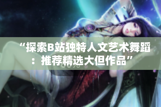 “探索B站独特人文艺术舞蹈：推荐精选大但作品”