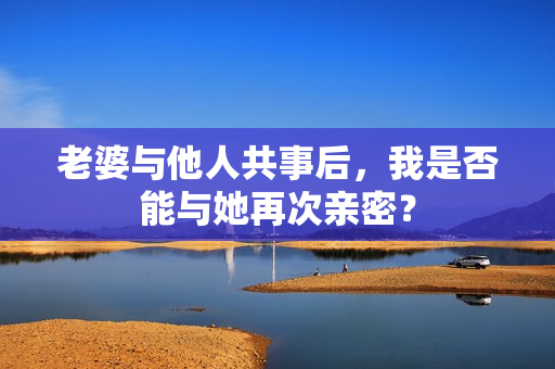 老婆与他人共事后，我是否能与她再次亲密？