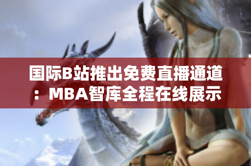 国际B站推出免费直播通道：MBA智库全程在线展示
