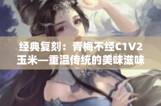 经典复刻：青梅不经C1V2玉米—重温传统的美味滋味