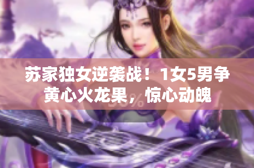 苏家独女逆袭战！1女5男争黄心火龙果，惊心动魄