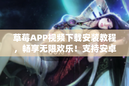 草莓APP视频下载安装教程，畅享无限欢乐！支持安卓系统，在苏州地区流畅使用