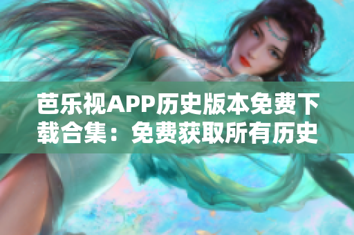 芭乐视APP历史版本免费下载合集：免费获取所有历史版本！