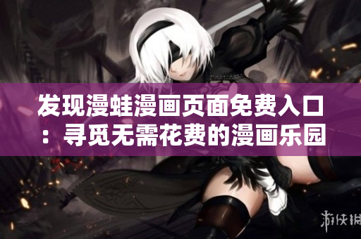 发现漫蛙漫画页面免费入口：寻觅无需花费的漫画乐园