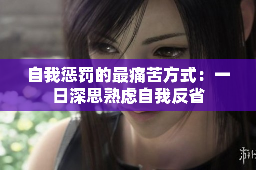 自我惩罚的最痛苦方式：一日深思熟虑自我反省