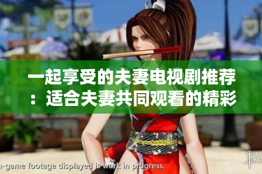 一起享受的夫妻电视剧推荐：适合夫妻共同观看的精彩剧集推荐
