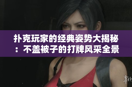 扑克玩家的经典姿势大揭秘：不盖被子的打牌风采全景展示