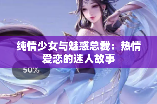 纯情少女与魅惑总裁：热情爱恋的迷人故事