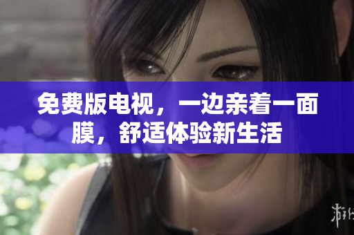 免费版电视，一边亲着一面膜，舒适体验新生活