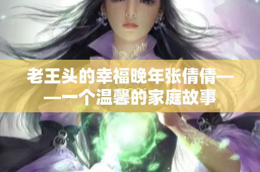 老王头的幸福晚年张倩倩——一个温馨的家庭故事