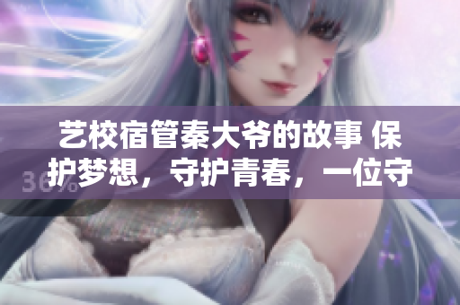 艺校宿管秦大爷的故事 保护梦想，守护青春，一位守护者的奇妙旅程