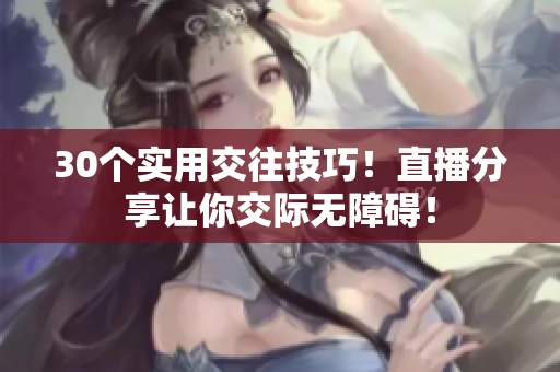 30个实用交往技巧！直播分享让你交际无障碍！