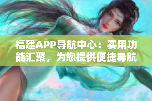 福建APP导航中心：实用功能汇聚，为您提供便捷导航服务