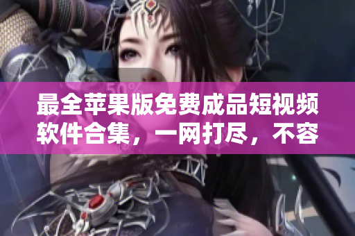 最全苹果版免费成品短视频软件合集，一网打尽，不容错过