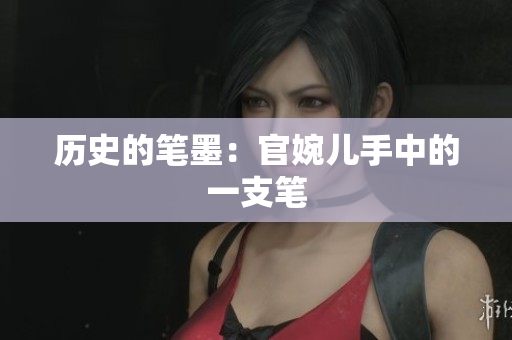历史的笔墨：官婉儿手中的一支笔