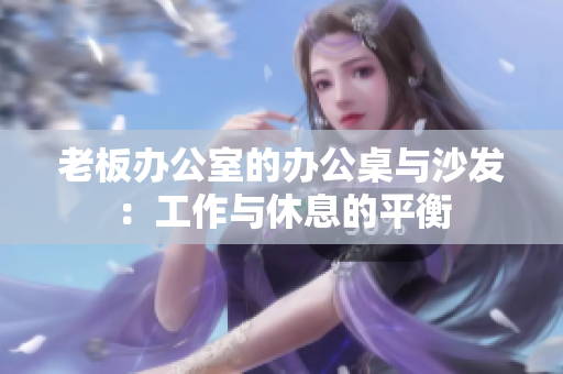 老板办公室的办公桌与沙发：工作与休息的平衡