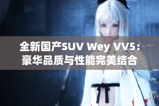 全新国产SUV Wey VV5：豪华品质与性能完美结合
