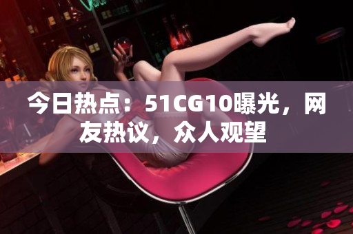 今日热点：51CG10曝光，网友热议，众人观望 