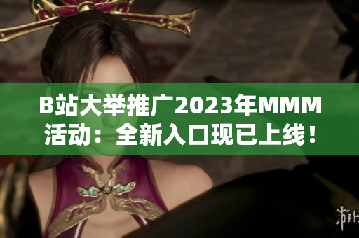 B站大举推广2023年MMM活动：全新入口现已上线！