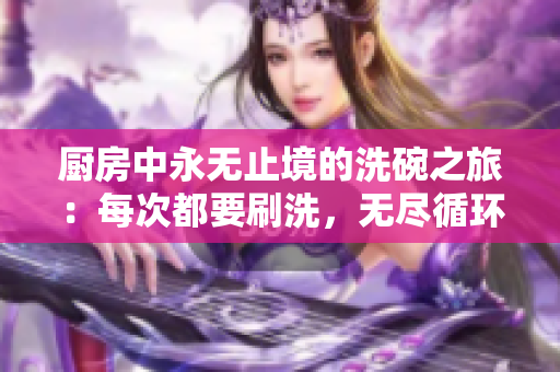 厨房中永无止境的洗碗之旅：每次都要刷洗，无尽循环