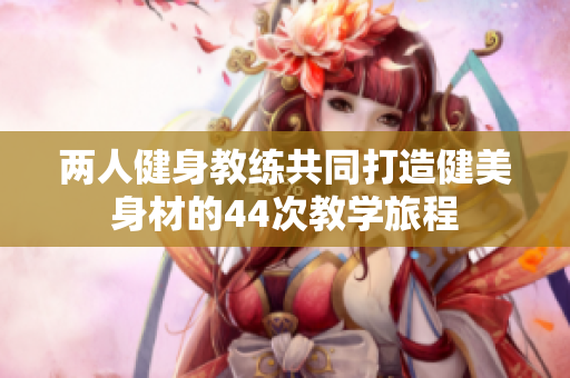 两人健身教练共同打造健美身材的44次教学旅程