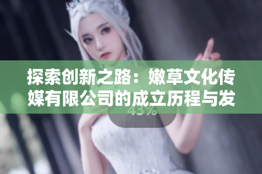 探索创新之路：嫩草文化传媒有限公司的成立历程与发展脉络