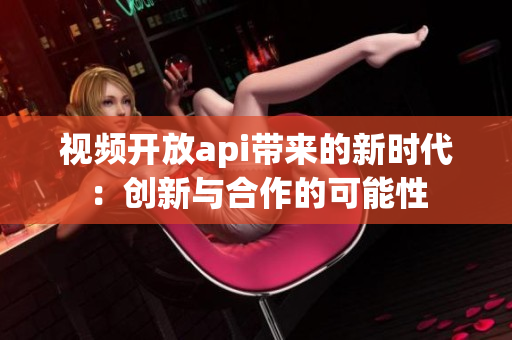 视频开放api带来的新时代：创新与合作的可能性