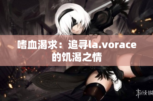 嗜血渴求：追寻la.vorace的饥渴之情