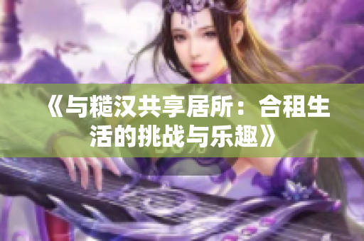 《与糙汉共享居所：合租生活的挑战与乐趣》
